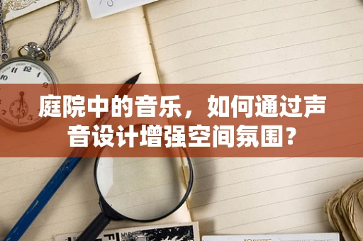 庭院中的音乐，如何通过声音设计增强空间氛围？