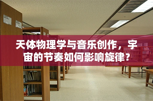 天体物理学与音乐创作，宇宙的节奏如何影响旋律？