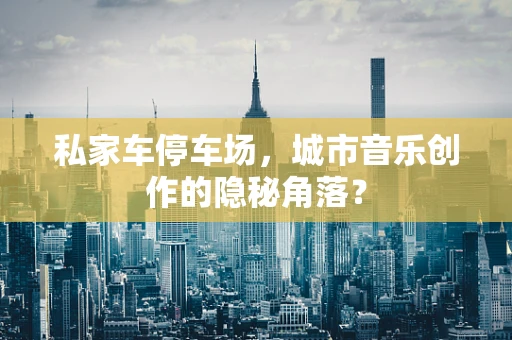 私家车停车场，城市音乐创作的隐秘角落？