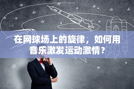 在网球场上的旋律，如何用音乐激发运动激情？