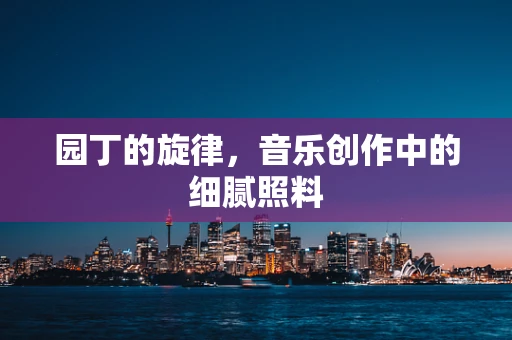 园丁的旋律，音乐创作中的细腻照料