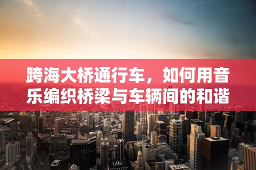 跨海大桥通行车，如何用音乐编织桥梁与车辆间的和谐旋律？