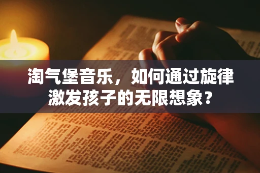 淘气堡音乐，如何通过旋律激发孩子的无限想象？