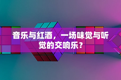 音乐与红酒，一场味觉与听觉的交响乐？