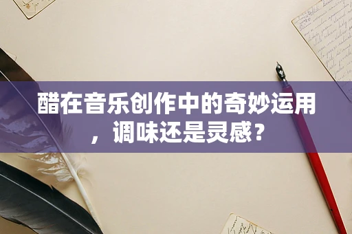 醋在音乐创作中的奇妙运用，调味还是灵感？