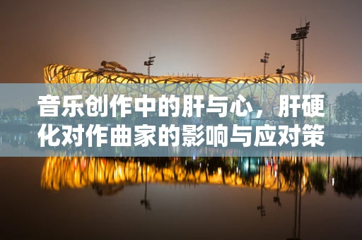 音乐创作中的肝与心，肝硬化对作曲家的影响与应对策略