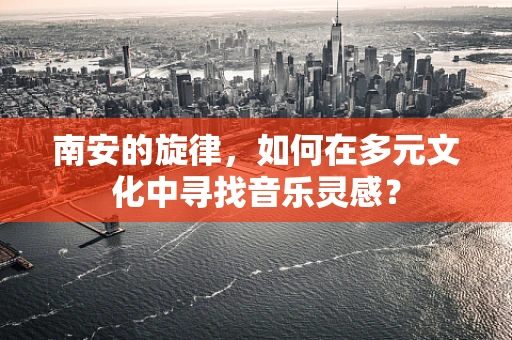 南安的旋律，如何在多元文化中寻找音乐灵感？
