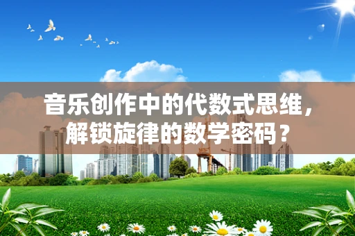 音乐创作中的代数式思维，解锁旋律的数学密码？