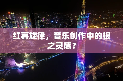红薯旋律，音乐创作中的根之灵感？