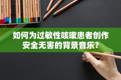 如何为过敏性咳嗽患者创作安全无害的背景音乐？