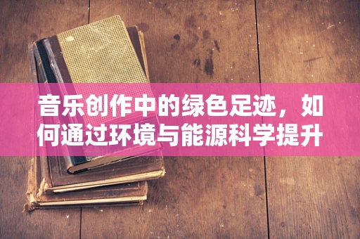音乐创作中的绿色足迹，如何通过环境与能源科学提升音乐创作可持续性？