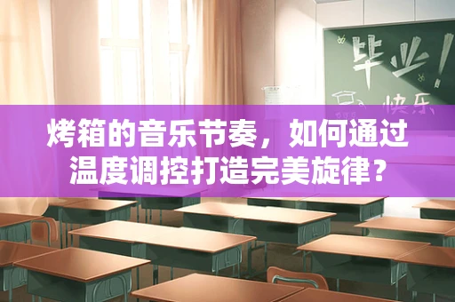 烤箱的音乐节奏，如何通过温度调控打造完美旋律？