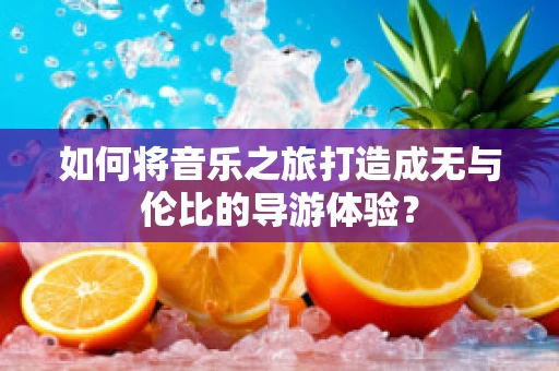 如何将音乐之旅打造成无与伦比的导游体验？