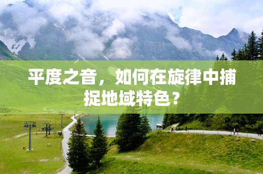 平度之音，如何在旋律中捕捉地域特色？
