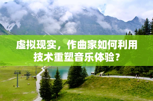 虚拟现实，作曲家如何利用技术重塑音乐体验？
