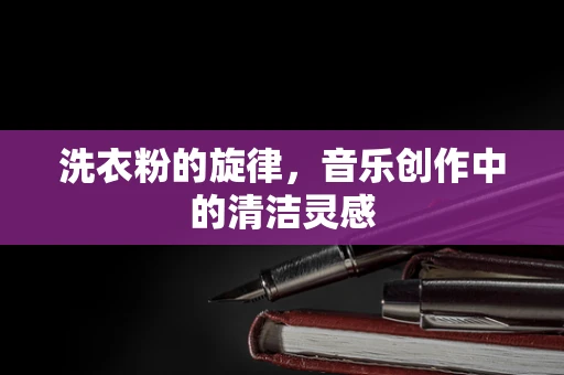 洗衣粉的旋律，音乐创作中的清洁灵感