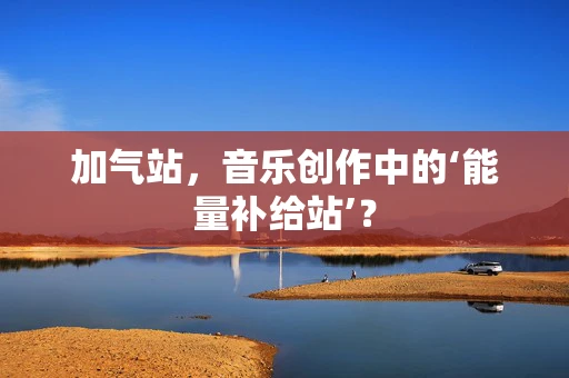 加气站，音乐创作中的‘能量补给站’？