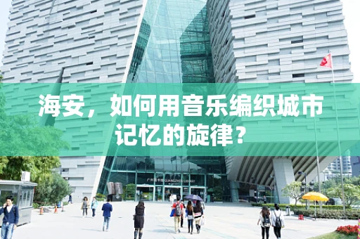 海安，如何用音乐编织城市记忆的旋律？