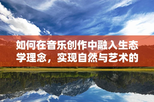 如何在音乐创作中融入生态学理念，实现自然与艺术的和谐共生？