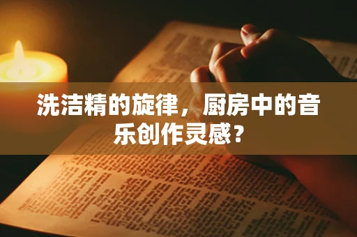 洗洁精的旋律，厨房中的音乐创作灵感？
