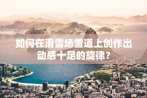 如何在滑雪场雪道上创作出动感十足的旋律？