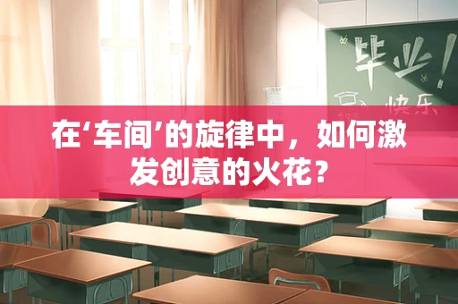在‘车间’的旋律中，如何激发创意的火花？