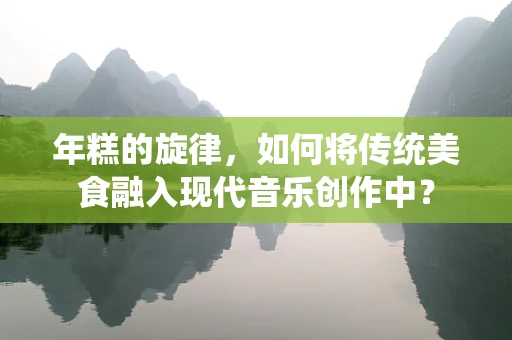 年糕的旋律，如何将传统美食融入现代音乐创作中？