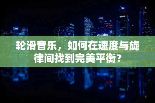 轮滑音乐，如何在速度与旋律间找到完美平衡？