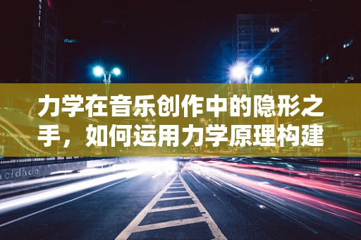 力学在音乐创作中的隐形之手，如何运用力学原理构建音乐结构？