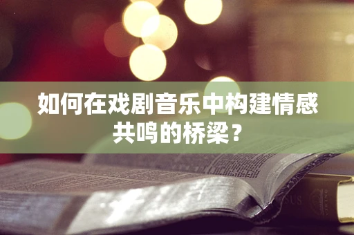 如何在戏剧音乐中构建情感共鸣的桥梁？