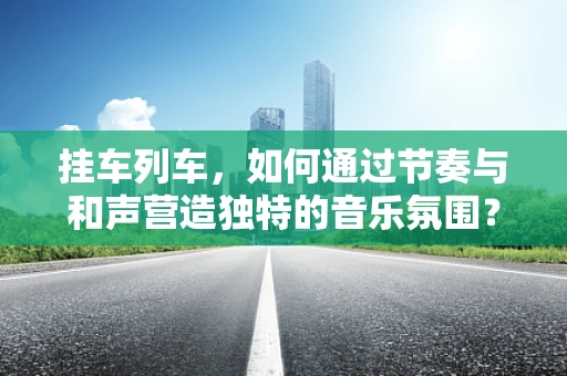 挂车列车，如何通过节奏与和声营造独特的音乐氛围？