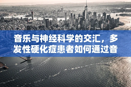 音乐与神经科学的交汇，多发性硬化症患者如何通过音乐疗法改善生活质量？