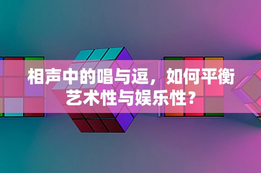 相声中的唱与逗，如何平衡艺术性与娱乐性？