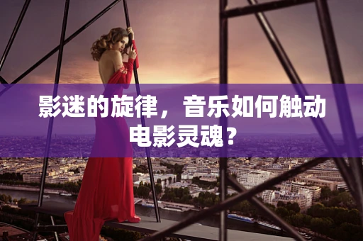 影迷的旋律，音乐如何触动电影灵魂？