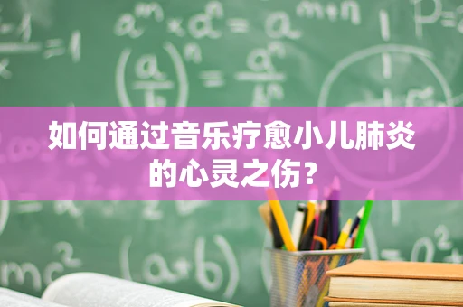 如何通过音乐疗愈小儿肺炎的心灵之伤？