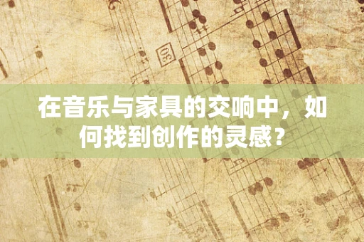 在音乐与家具的交响中，如何找到创作的灵感？