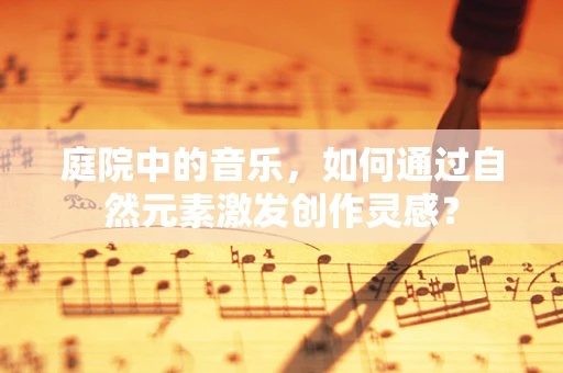 庭院中的音乐，如何通过自然元素激发创作灵感？