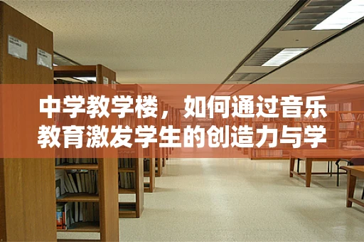 中学教学楼，如何通过音乐教育激发学生的创造力与学习动力？