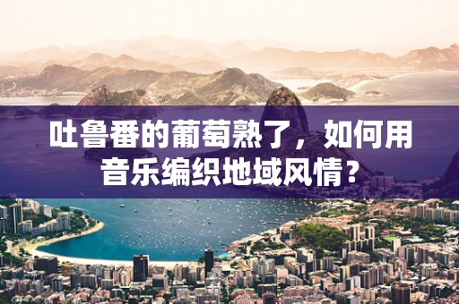 吐鲁番的葡萄熟了，如何用音乐编织地域风情？