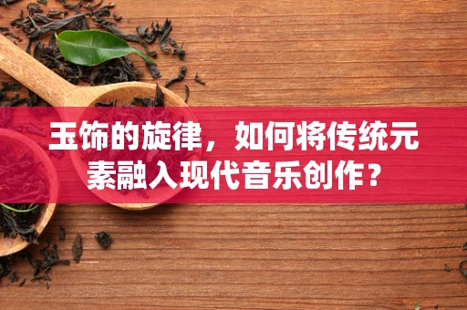 玉饰的旋律，如何将传统元素融入现代音乐创作？