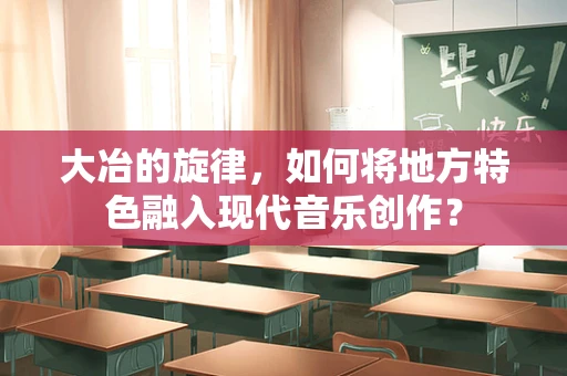 大冶的旋律，如何将地方特色融入现代音乐创作？