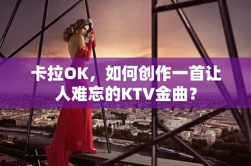 卡拉OK，如何创作一首让人难忘的KTV金曲？