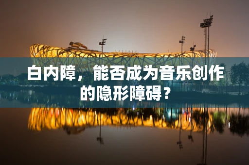 白内障，能否成为音乐创作的隐形障碍？