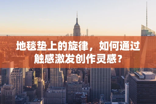 地毯垫上的旋律，如何通过触感激发创作灵感？