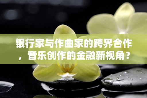 银行家与作曲家的跨界合作，音乐创作的金融新视角？