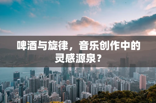 啤酒与旋律，音乐创作中的灵感源泉？