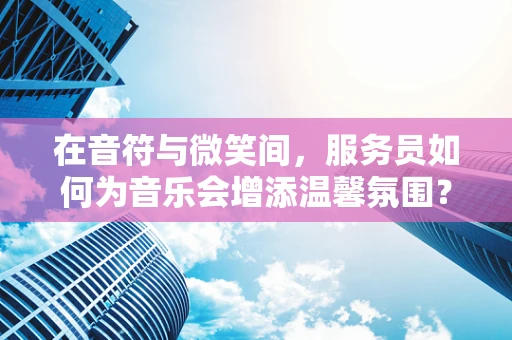 在音符与微笑间，服务员如何为音乐会增添温馨氛围？