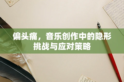 偏头痛，音乐创作中的隐形挑战与应对策略