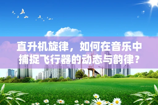 直升机旋律，如何在音乐中捕捉飞行器的动态与韵律？