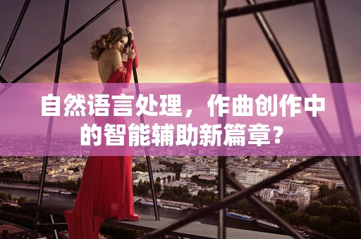 自然语言处理，作曲创作中的智能辅助新篇章？